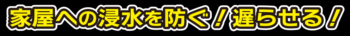 家屋への浸水を防ぐ！遅らせる！