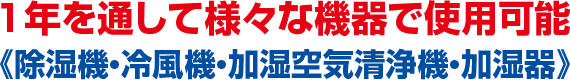 1年を通して様々な機器で使用可能《除湿機・冷風機・加湿空気清浄機・加湿器》